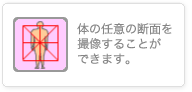 体の任意の断面を撮像することができます。