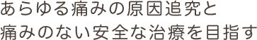 あらゆる痛みの原因追究と痛みのない安全な治療を目指す